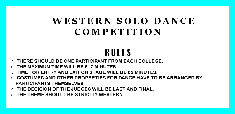  Western Solo Dance Competition RULES There should be one participant from each college. The Maximum time will be 5 -7 minutes. Time for entry and exit on stage will be 02 minutes. Costumes and other properties for dance have to be arranged by participants themselves. The decision of the judges will be last and final. The theme should be strictly western. 