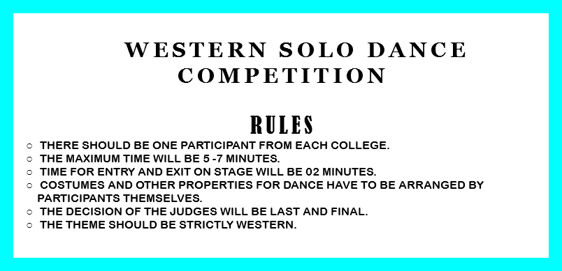 &nbsp;Western Solo Dance Competition RULES There should be one participant from each college. The Maximum time will be 5 -7 minutes. Time for entry and exit on stage will be 02 minutes. Costumes and other properties for dance have to be arranged by participants themselves. The decision of the judges will be last and final. The theme should be strictly western. 